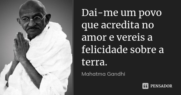 Dai-me um povo que acredita no amor e vereis a felicidade sobre a terra.... Frase de Mahatma Gandhi.