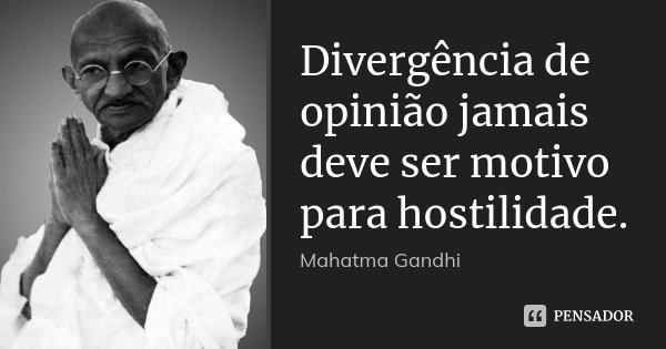Divergência de opinião jamais deve ser motivo para hostilidade.... Frase de Mahatma Gandhi.