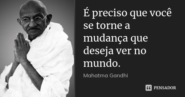É preciso que você se torne a mudança que deseja ver no mundo.... Frase de Mahatma Gandhi.