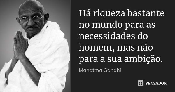 Há riqueza bastante no mundo para as necessidades do homem, mas não para a sua ambição.... Frase de Mahatma Gandhi.