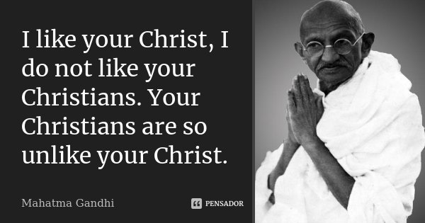 I like your Christ, I do not like your Christians. Your Christians are so unlike your Christ.... Frase de Mahatma Gandhi.
