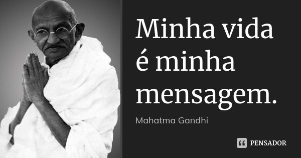 Minha vida é minha mensagem.... Frase de Mahatma Gandhi.