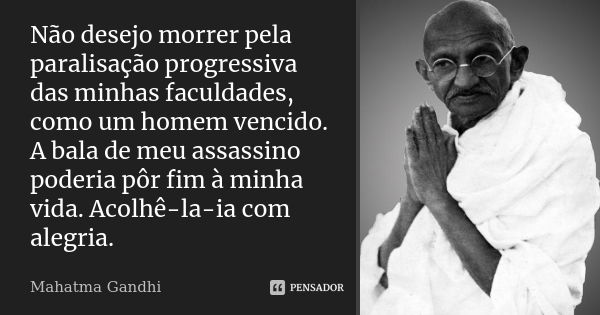 Não desejo morrer pela paralisação progressiva das minhas faculdades, como um homem vencido. A bala de meu assassino poderia pôr fim à minha vida. Acolhê-la-ia ... Frase de Mahatma Gandhi.