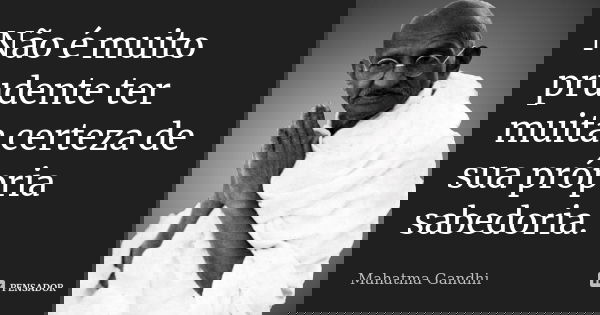Não é muito prudente ter muita certeza de sua própria sabedoria.... Frase de Mahatma Gandhi.