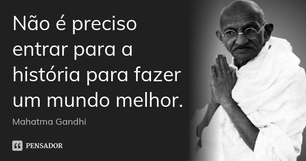 Não é preciso entrar para a história para fazer um mundo melhor.... Frase de Mahatma Gandhi.