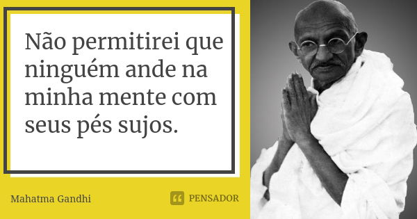 Não permitirei que ninguém ande na minha mente com seus pés sujos.... Frase de Mahatma Gandhi.