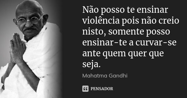 Não posso te ensinar violência pois não creio nisto, somente posso ensinar-te a curvar-se ante quem quer que seja.... Frase de Mahatma Gandhi.