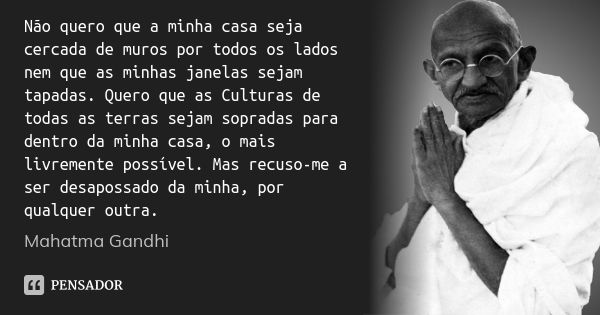 Não quero que a minha casa seja cercada de muros por todos os lados nem que as minhas janelas sejam tapadas. Quero que as Culturas de todas as terras sejam sopr... Frase de Mahatma Gandhi.