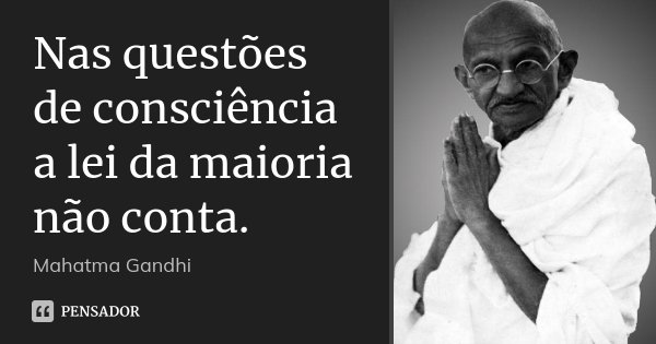Nas questões de consciência a lei da maioria não conta.... Frase de Mahatma Gandhi.
