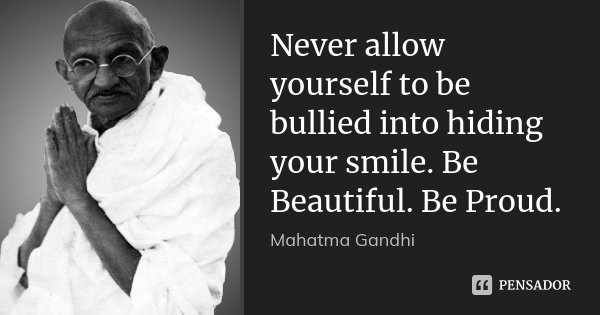 Never allow yourself to be bullied into hiding your smile. Be Beautiful. Be Proud.... Frase de Mahatma Gandhi.