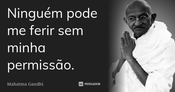 Ninguém pode me ferir sem minha permissão.... Frase de Mahatma Gandhi.