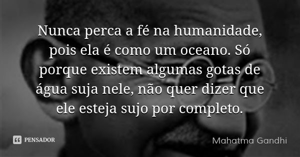 Nunca perca a fé na humanidade, pois ela é como um oceano. Só porque existem algumas gotas de água suja nele, não quer dizer que ele esteja sujo por completo.... Frase de Mahatma Gandhi.