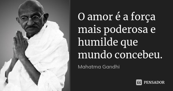 O amor é a força mais poderosa e humilde que mundo concebeu.... Frase de Mahatma Gandhi.