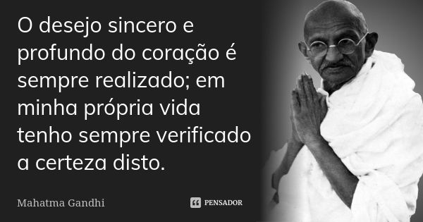 O desejo sincero e profundo do coração é sempre realizado; em minha própria vida tenho sempre verificado a certeza disto.... Frase de Mahatma Gandhi.