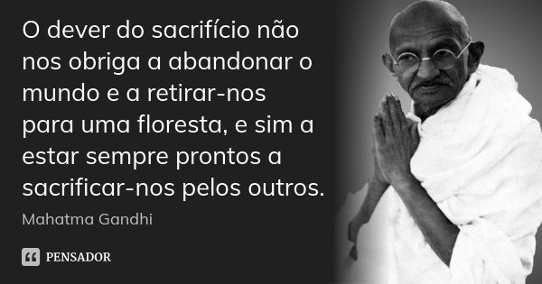 O dever do sacrifício não nos obriga a abandonar o mundo e a retirar-nos para uma floresta, e sim a estar sempre prontos a sacrificar-nos pelos outros.... Frase de Mahatma Gandhi.