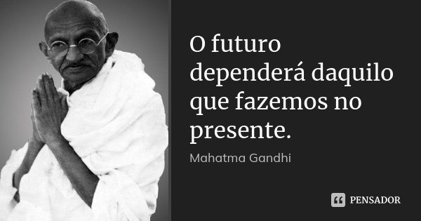 O futuro dependerá daquilo que fazemos no presente.... Frase de Mahatma Gandhi.