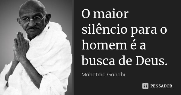 O maior silêncio para o homem é a busca de Deus.... Frase de Mahatma Gandhi.