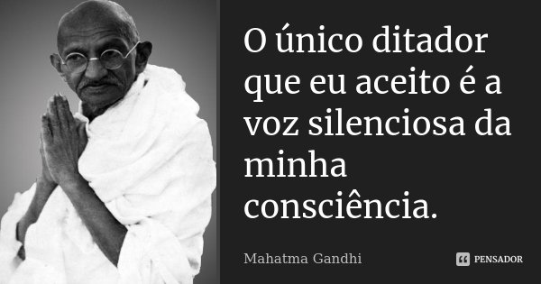 O único ditador que eu aceito é a voz silenciosa da minha consciência.... Frase de Mahatma Gandhi.