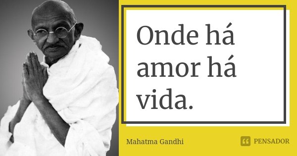 Onde há amor há vida.... Frase de Mahatma Gandhi.