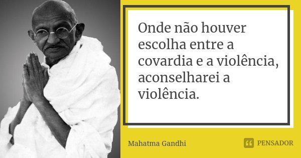 Onde não houver escolha entre a covardia e a violência, aconselharei a violência.... Frase de Mahatma Gandhi.
