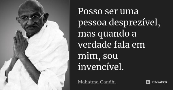 Posso ser uma pessoa desprezível, mas quando a verdade fala em mim, sou invencível.... Frase de Mahatma Gandhi.