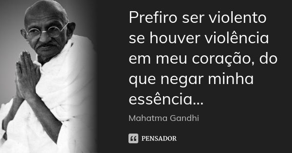 Prefiro ser violento se houver violência em meu coração, do que negar minha essência...... Frase de Mahatma Gandhi.