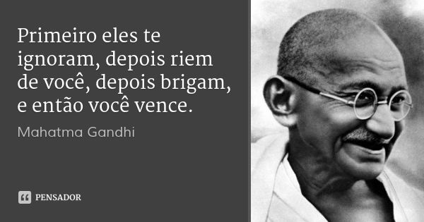 Primeiro eles te ignoram, depois riem de você, depois brigam, e então você vence.... Frase de Mahatma Gandhi.