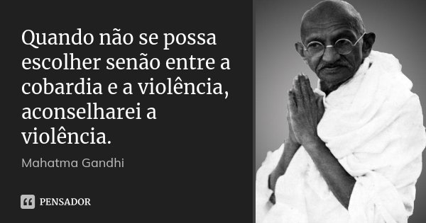 Quando não se possa escolher senão entre a cobardia e a violência, aconselharei a violência.... Frase de Mahatma Gandhi.