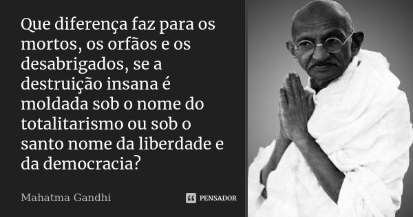 Que diferença faz para os mortos, os orfãos e os desabrigados, se a destruição insana é moldada sob o nome do totalitarismo ou sob o santo nome da liberdade e d... Frase de Mahatma Gandhi.