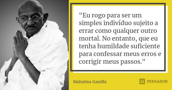 "Eu rogo para ser um simples indivíduo sujeito a errar como qualquer outro mortal. No entanto, que eu tenha humildade suficiente para confessar meus erros ... Frase de Mahatma Gandhi.