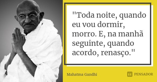 "Toda noite, quando eu vou dormir, morro. E, na manhã seguinte, quando acordo, renasço."... Frase de Mahatma Gandhi.