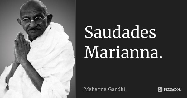 Saudades Marianna.... Frase de Mahatma Gandhi.