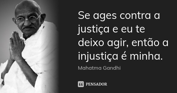 Se ages contra a justiça e eu te deixo agir, então a injustiça é minha.... Frase de Mahatma Gandhi.