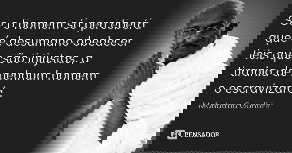 Se o homem só perceberá que é desumano obedecer leis que são injustas, a tirania de nenhum homem o escravizará.... Frase de Mahatma Gandhi.