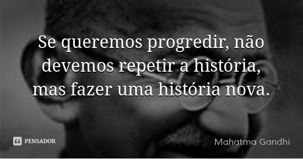 Se queremos progredir, não devemos repetir a história, mas fazer uma história nova.... Frase de Mahatma Gandhi.