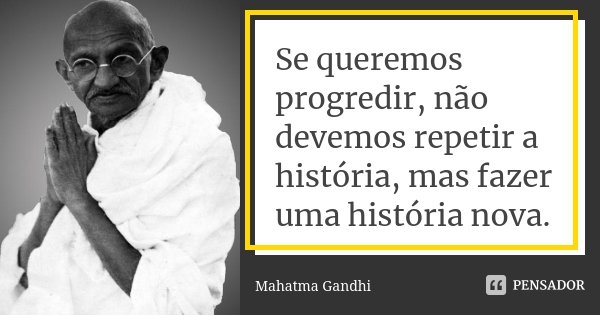 Se queremos progredir, não devemos repetir a história, mas fazer uma história nova.... Frase de Mahatma Gandhi.