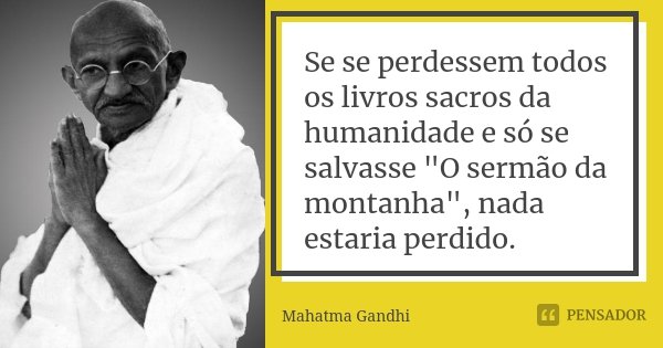 Se se perdessem todos os livros sacros da humanidade e só se salvasse "O sermão da montanha", nada estaria perdido.... Frase de Mahatma Gandhi.