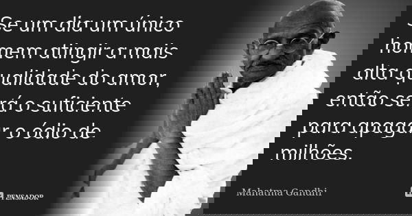 Se um dia um único homem atingir a mais alta qualidade do amor, então será o suficiente para apagar o ódio de milhões.... Frase de Mahatma Gandhi.