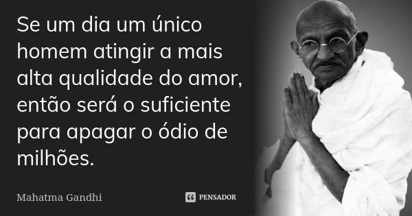 Se um dia um único homem atingir a mais alta qualidade do amor, então será o suficiente para apagar o ódio de milhões.... Frase de Mahatma Gandhi.