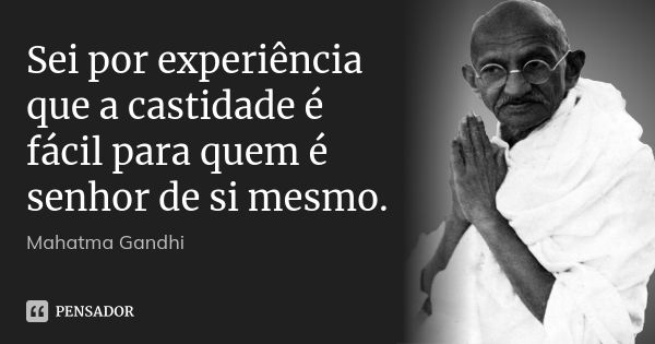 Sei por experiência que a castidade é fácil para quem é senhor de si mesmo.... Frase de Mahatma Gandhi.