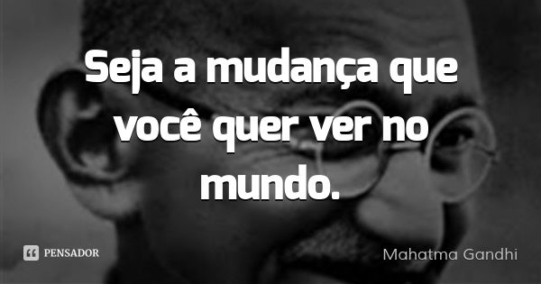 Seja a mudança que você quer ver no mundo.... Frase de Mahatma Gandhi.