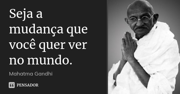 Seja a mudança que você quer ver no mundo.... Frase de Mahatma Gandhi.