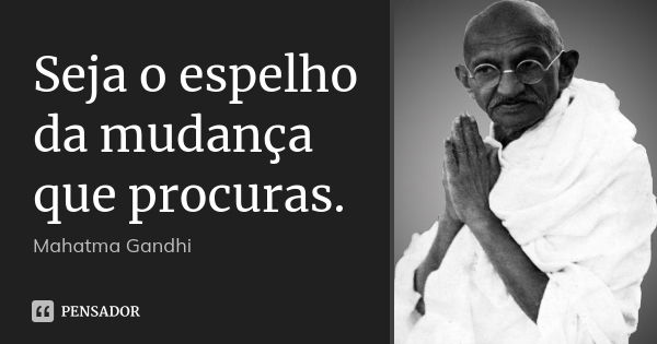 Seja o espelho da mudança que procuras.... Frase de Mahatma Gandhi.