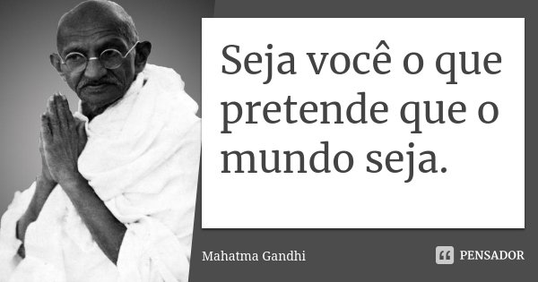 Seja você o que pretende que o mundo seja.... Frase de Mahatma Gandhi.