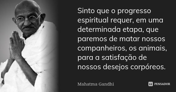 Sinto que o progresso espiritual requer, em uma determinada etapa, que paremos de matar nossos companheiros, os animais, para a satisfação de nossos desejos cor... Frase de Mahatma Gandhi.