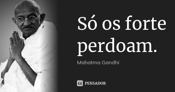Só os forte perdoam.... Frase de Mahatma Gandhi.