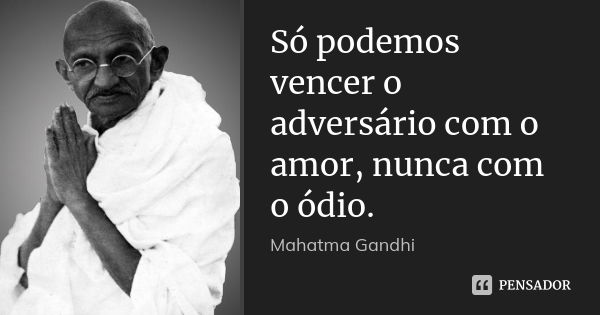 Só podemos vencer o adversário com o amor, nunca com o ódio.... Frase de Mahatma Gandhi.
