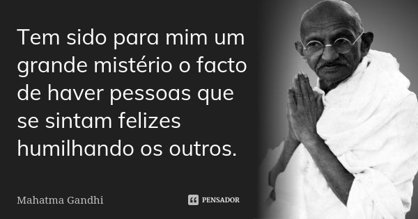 Tem sido para mim um grande mistério o facto de haver pessoas que se sintam felizes humilhando os outros.... Frase de Mahatma Gandhi.