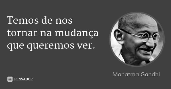 Temos de nos tornar na mudança que queremos ver.... Frase de Mahatma Gandhi.
