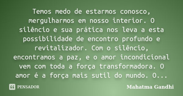 Temos medo de estarmos conosco, mergulharmos em nosso interior. O silêncio e sua prática nos leva a esta possibilidade de encontro profundo e revitalizador. Com... Frase de Mahatma Gandhi..